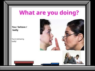 What are you doing?
You / behave /
badly
• You’re behaving
badly!
 
