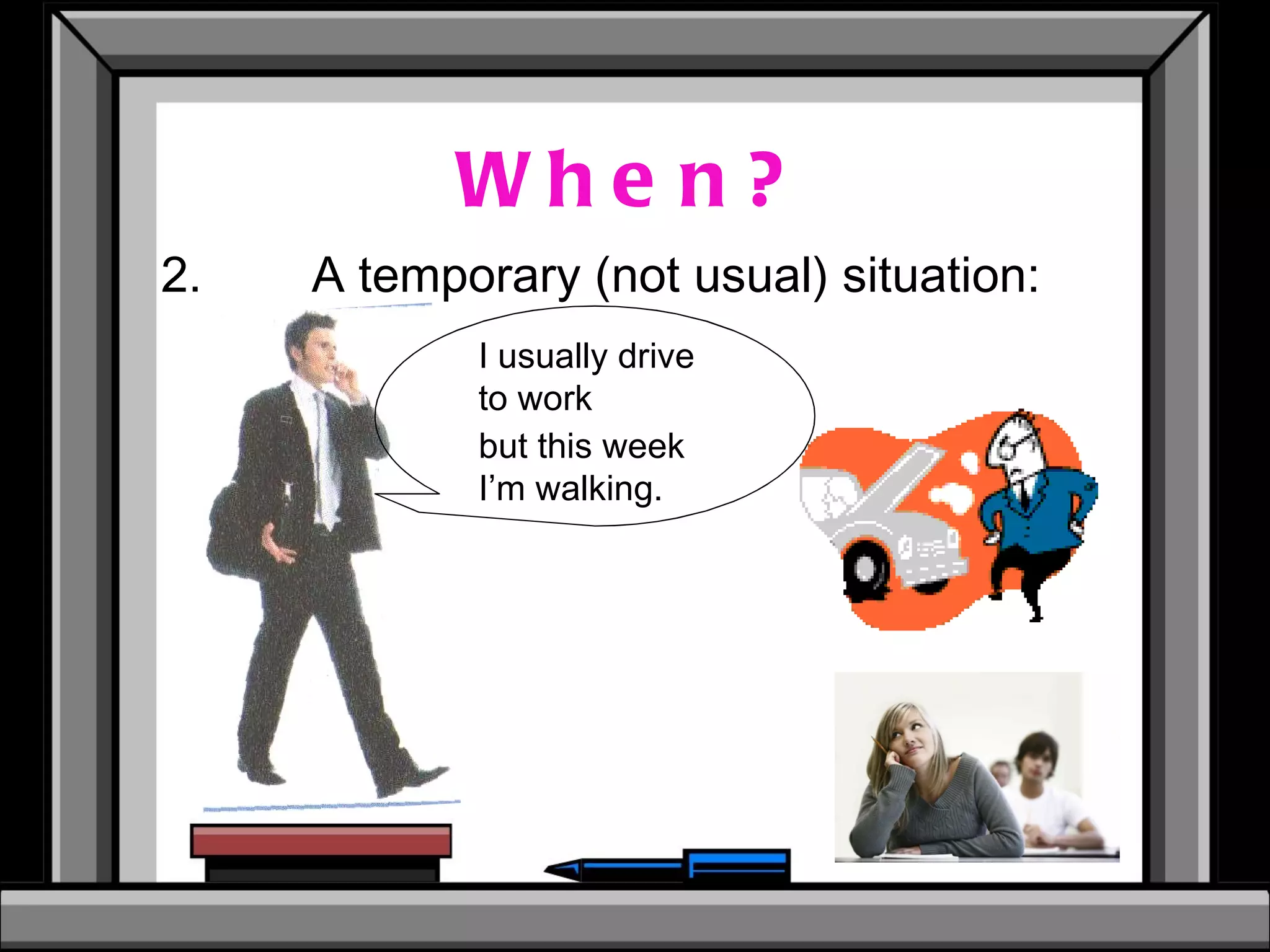When? 2. A temporary (not usual) situation: I usually drive  to work but this week  I’m walking. 