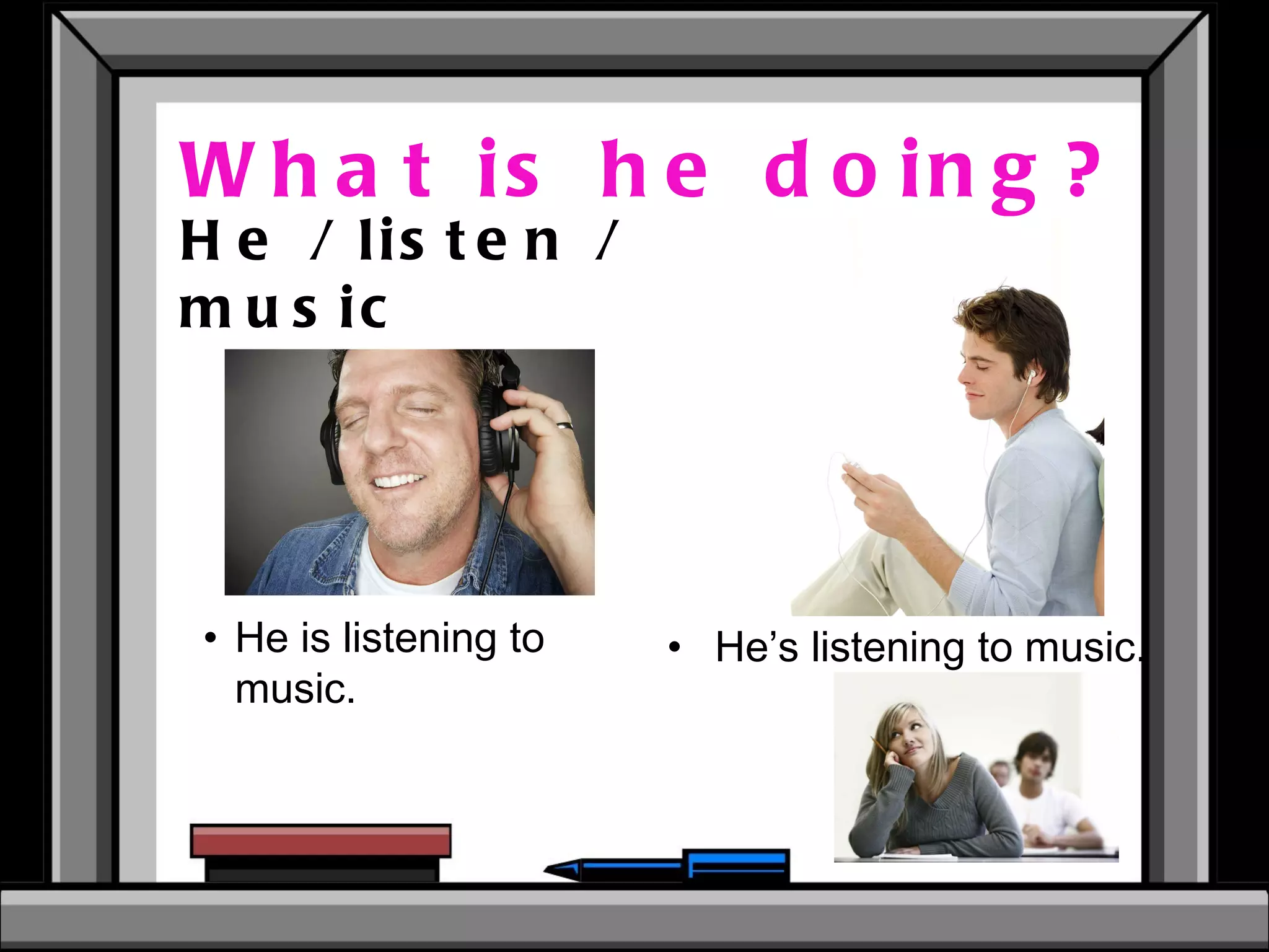 What is he doing? He / listen / music  He is listening to music.  He’s listening to music.  