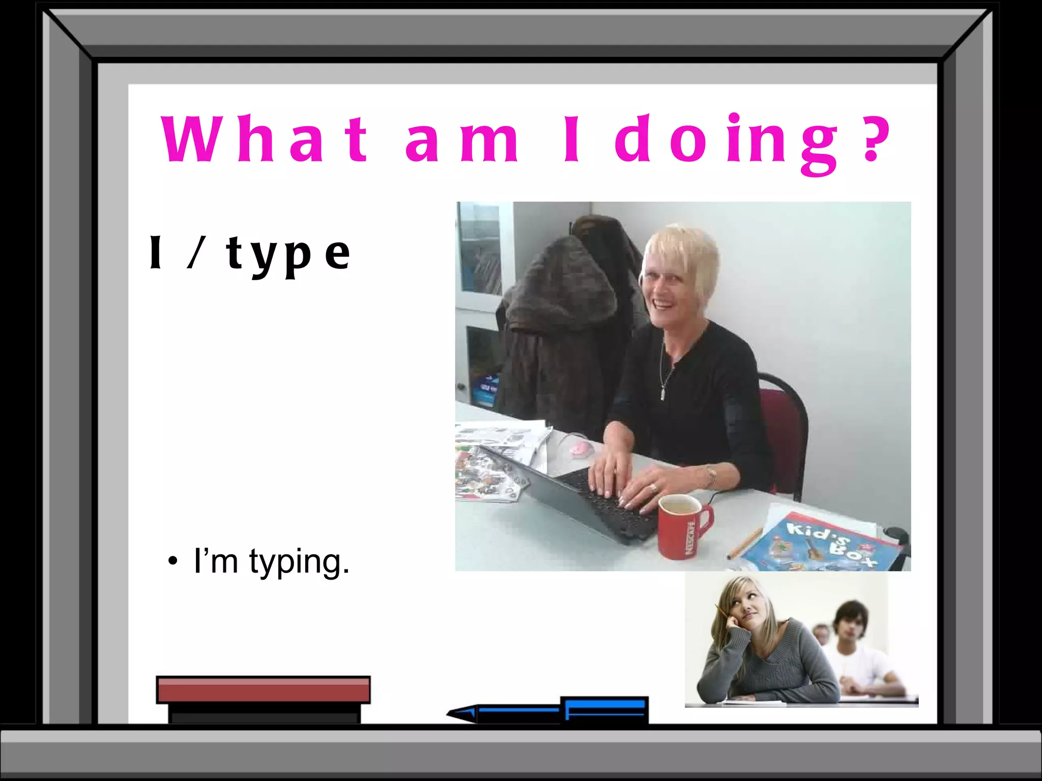 What am I doing? I / type I’m typing.  