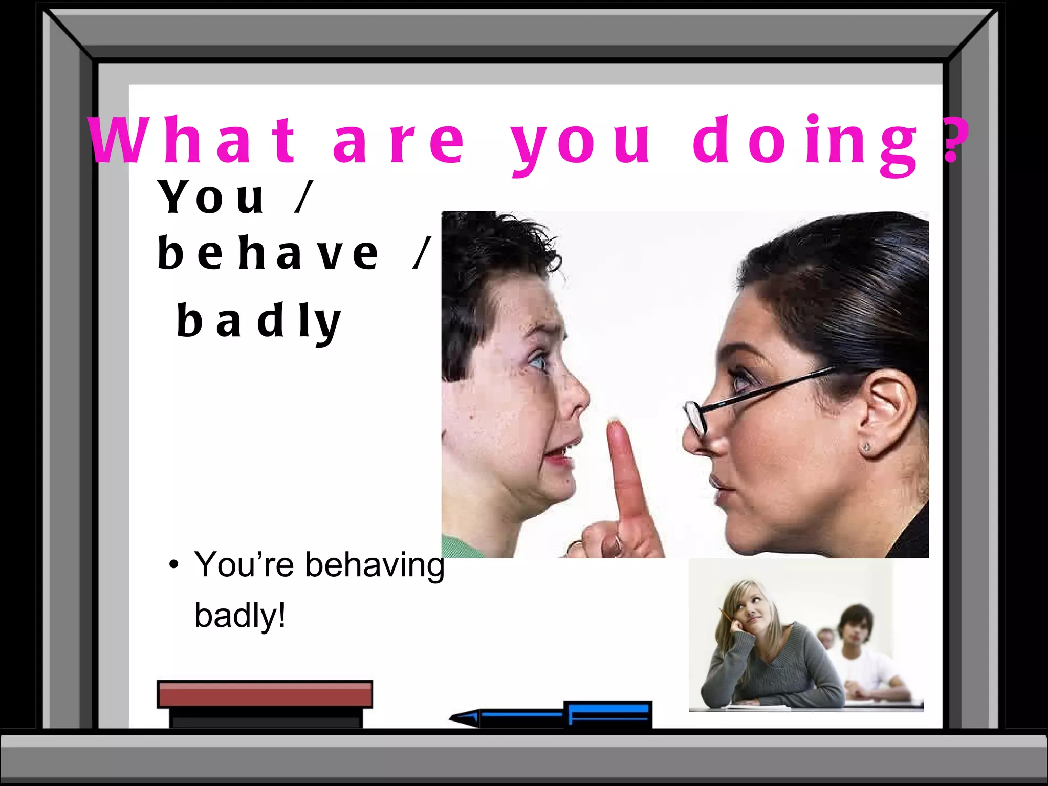 What are you doing? You / behave / badly  You’re behaving badly!  