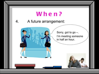 When? 4. A future arrangement: Sorry, got to go –. I’m meeting someone in half an hour. 