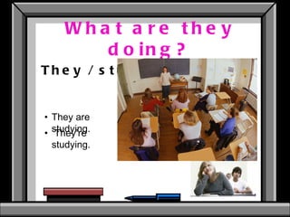 What are they doing? They / study  They’re studying.  They are studying. 