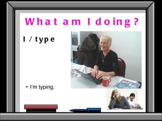 What am I doing? I / type I’m typing.  