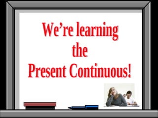 We’re learning  the Present Continuous! 