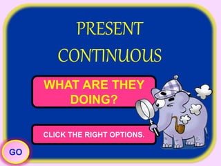 PRESENT
CONTINUOUS
WHAT ARE THEY
DOING?
CLICK THE RIGHT OPTIONS.
GO
 