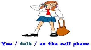 You / talk / on the cell phone
 