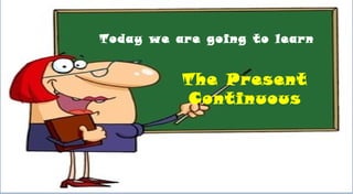 Today we are going to learn
The Present
Continuous
 