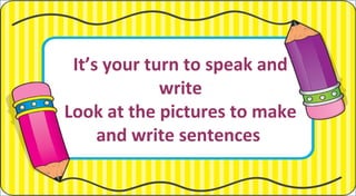 It’s your turn to speak and
write
Look at the pictures to make
and write sentences
 