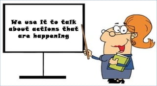 We use it to talk
about actions that
are happening
 