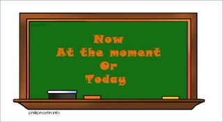 Now
At the moment
Or
Today
 