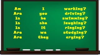 Am
Are
Is
Is
Is
Are
Are
I
you
he
she
it
we
they
working?
driving?
swimming?
laughing?
ringing?
studying?
crying?
 