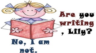Are you
writing
, Lily?
No, I am
not.
 