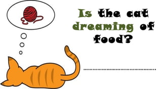 Is the cat
dreaming of
food?
………………………………………..
 