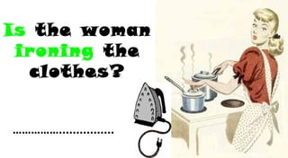 Is the woman
ironing the
clothes?
……………................
 