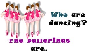 The ballerinas
are.
Who are
dancing?
 
