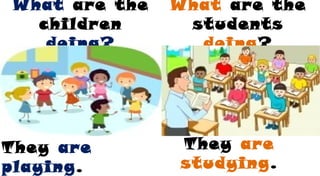 What are the
children
doing?
What are the
students
doing?
They are
playing.
They are
studying.
 