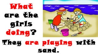 What
are the
girls
doing?
They are playing with
sand.
 