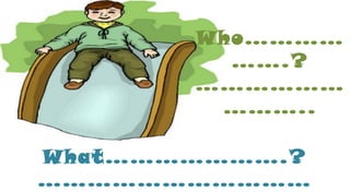 Who…………
…….?
………………
………..
What………………….?
……………………………
 