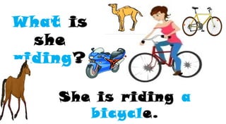 What is
she
riding?
She is riding a
bicycle.
 