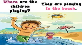 Where are the
children
playing?
They are playing
in the beach.
 