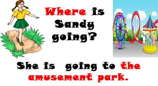 Where is
Sandy
going?
She is going to the
amusement park.
 