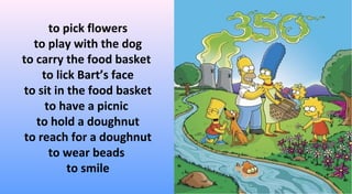to pick flowers
to play with the dog
to carry the food basket
to lick Bart’s face
to sit in the food basket
to have a picnic
to hold a doughnut
to reach for a doughnut
to wear beads
to smile
 