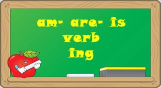am- are- is
verb
ing
 