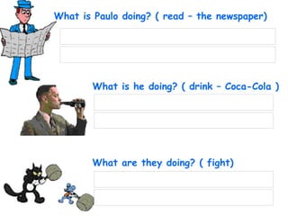 What are they doing? ( fight) What is he doing? ( drink – Coca-Cola ) What is Paulo doing? ( read – the newspaper) 