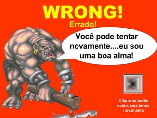 WRONG! Errado! Você pode tentar novamente....eu sou uma boa alma! Clique no botão acima para tentar novamente 
