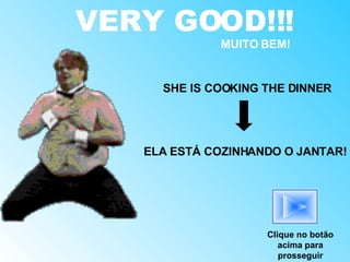 VERY GOOD!!! MUITO BEM! SHE IS COOKING THE DINNER ELA ESTÁ COZINHANDO O JANTAR! Clique no botão acima para prosseguir 