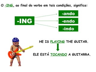 O  –ING ,  ao final do verbo em tais condições, significa:   -ING -ando -endo -indo HE IS  PLAYING  THE GUITAR. ELE ESTÁ  TOCANDO  A GUITARRA.  