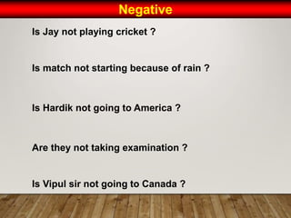 Negative
Is Jay not playing cricket ?
Is match not starting because of rain ?
Is Hardik not going to America ?
Are they not taking examination ?
Is Vipul sir not going to Canada ?
 