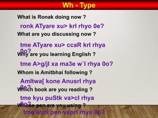 Wh - Type
What is Ronak doing now ?
What are you discussing now ?
Why are you learning English ?
Whom is Amitbhai following ?
Which book are you reading ?
Whose pen are you using ?
ronk ATyare xu> krI rhyo 0e?
tme ATyare xu> ccaR krI rhya
0o?
tme A>g/jI xa ma3e w`I rhya 0o?
AmItwa[ kone AnusrI rhya
0e?
tme kyu puStk va>cI rhya
0o?
tme konI pen vaprI rhya 0o?
 