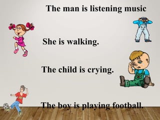 The man is listening music
She is walking.
The child is crying.
The boy is playing football.
 