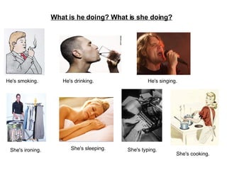 What is he doing? What is she doing? He's smoking. He's drinking. He's singing. She's ironing. She's sleeping. She's typing. She's cooking. 