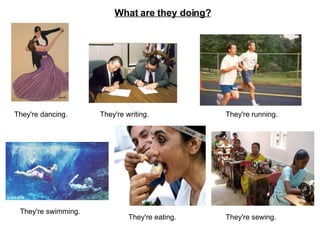 What are they doing? They're dancing. They're writing. They're running. They're swimming. They're eating. They're sewing. 