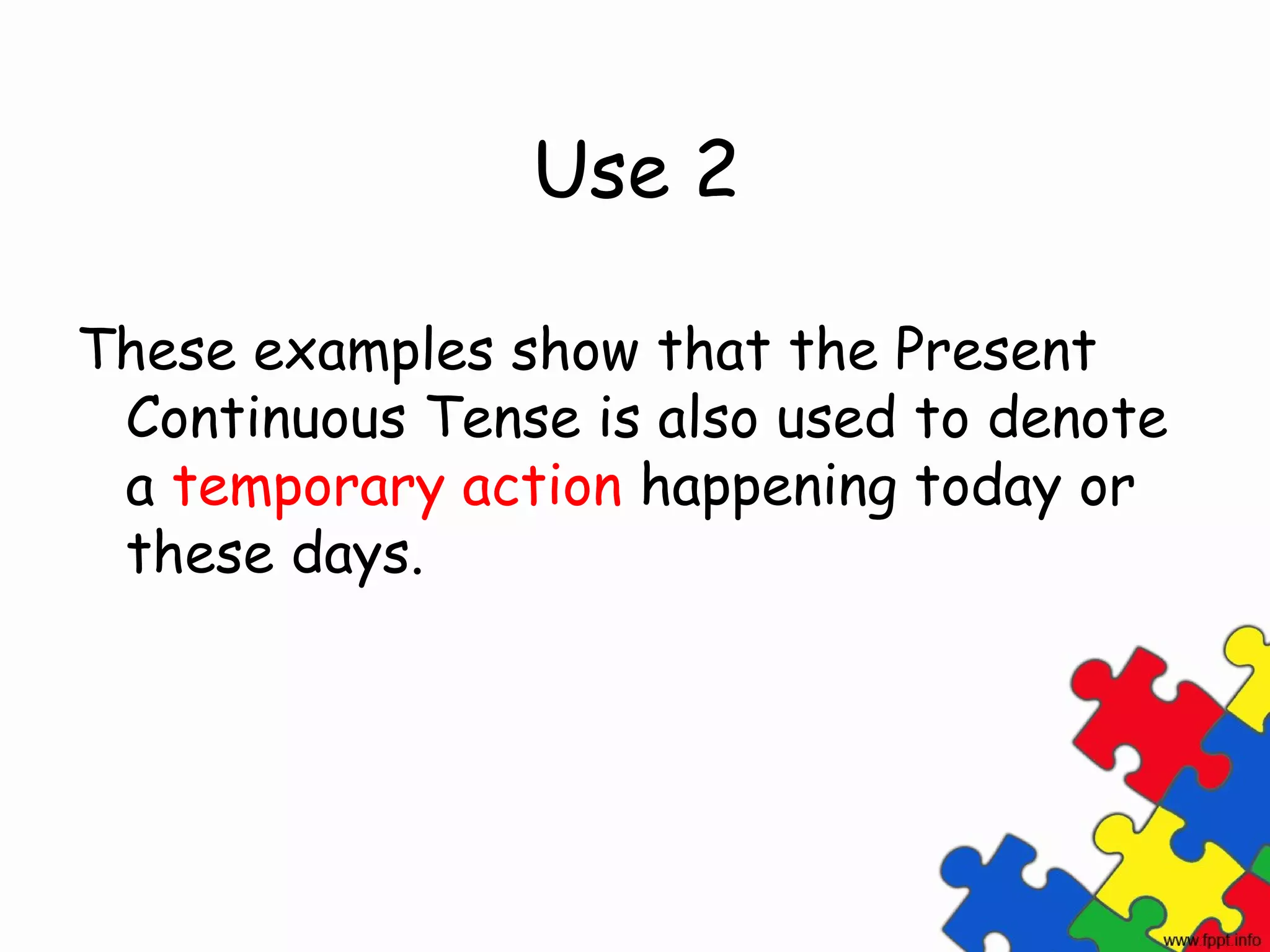 Use 2

These examples show that the Present
 Continuous Tense is also used to denote
 a temporary action happening today or
 these days.
 