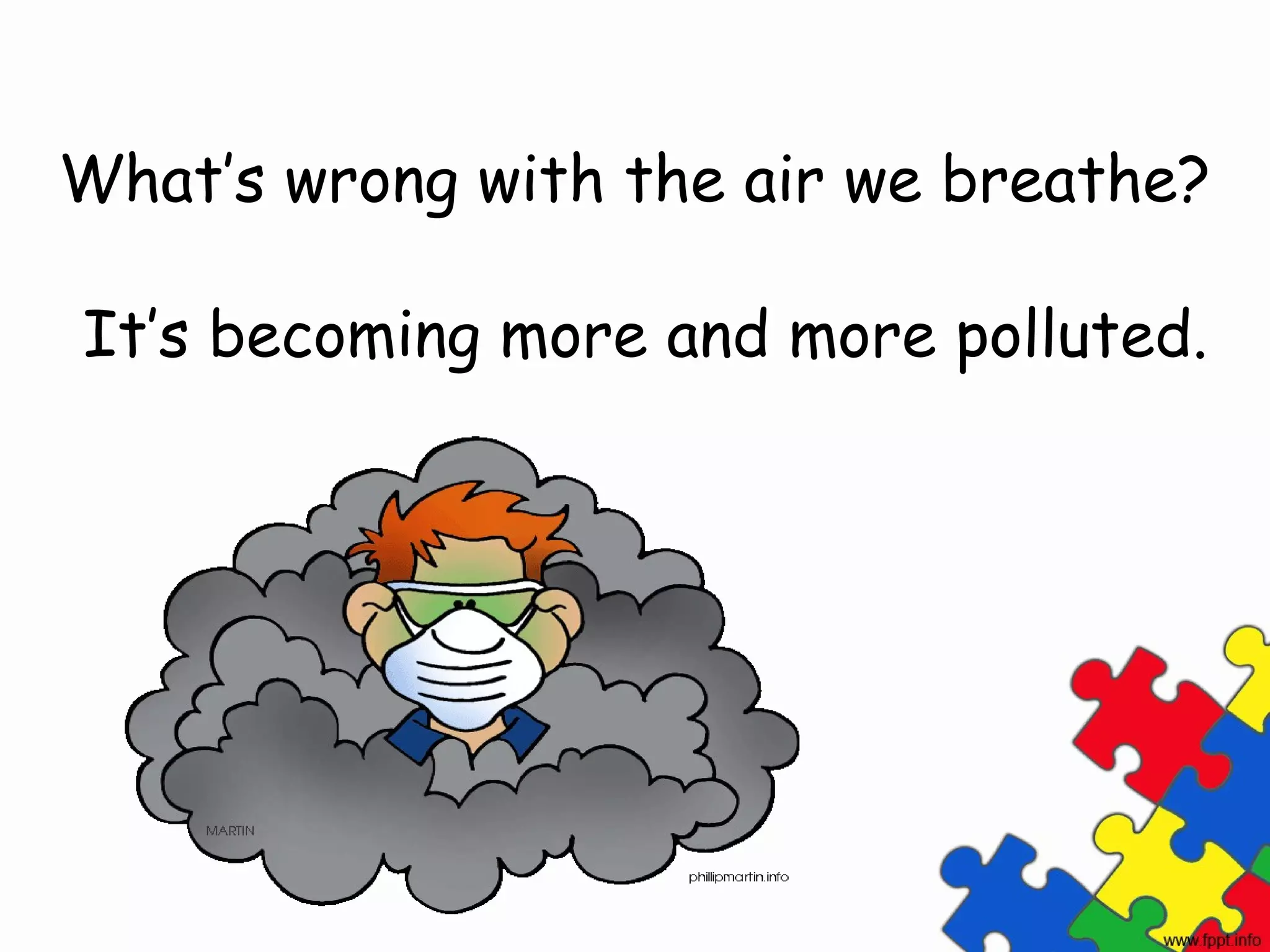 What’s wrong with the air we breathe?

It’s becoming more and more polluted.
 