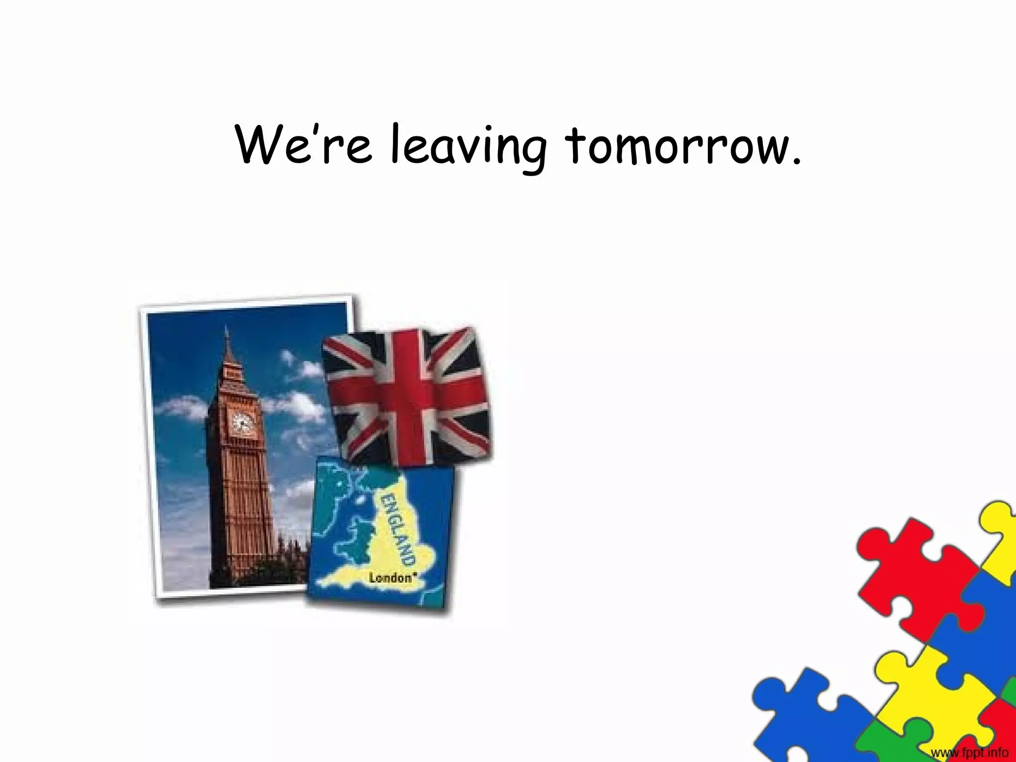 We’re leaving tomorrow.
 