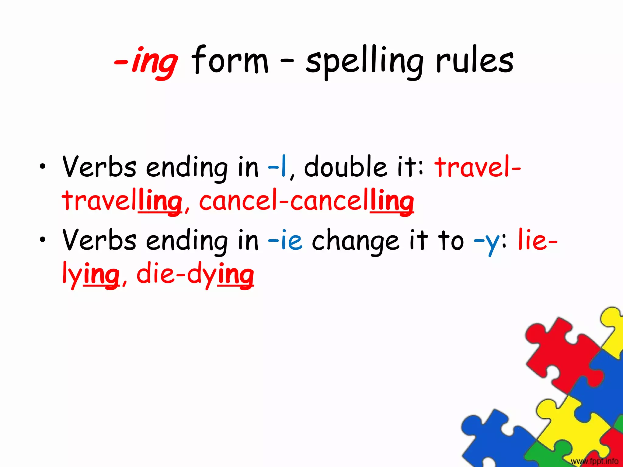-ing form – spelling rules

• Verbs ending in –l, double it: travel-
  travelling, cancel-cancelling
• Verbs ending in –ie change it to –y: lie-
  lying, die-dying
 