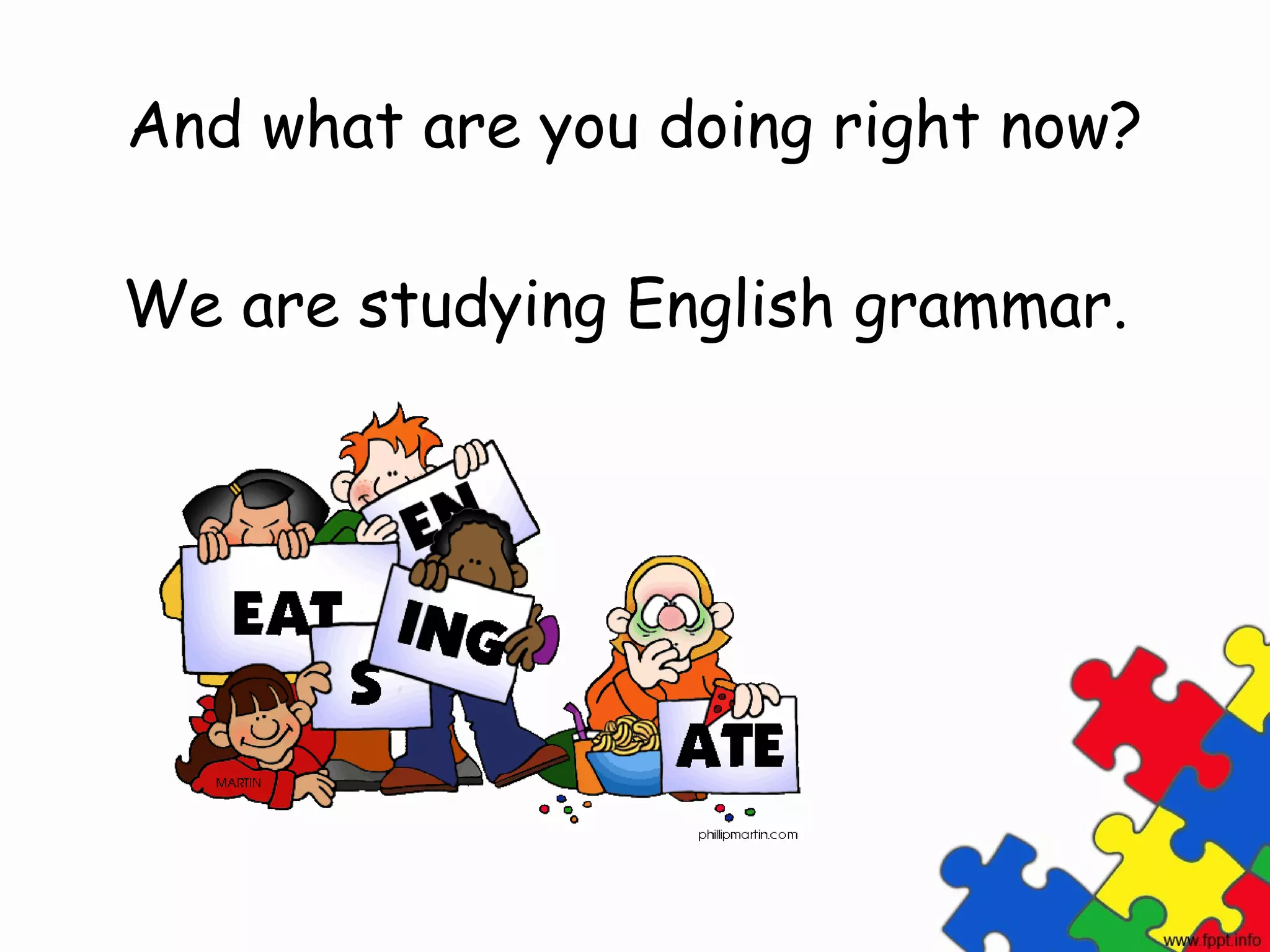 And what are you doing right now?

We are studying English grammar.
 