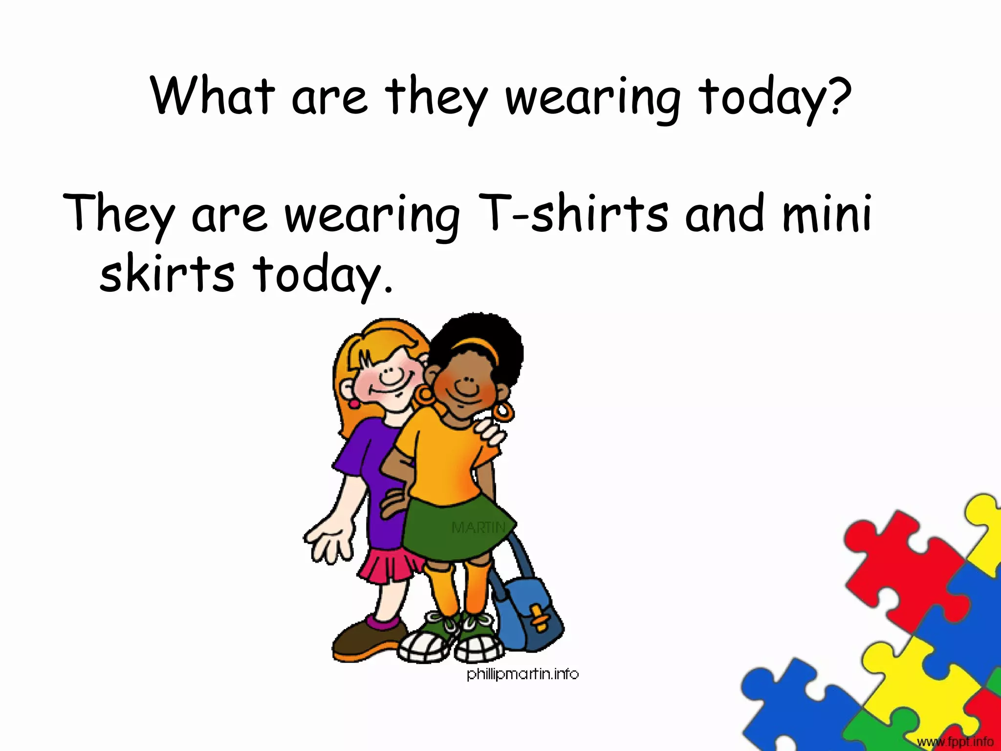 What are they wearing today?

They are wearing T-shirts and mini
 skirts today.
 