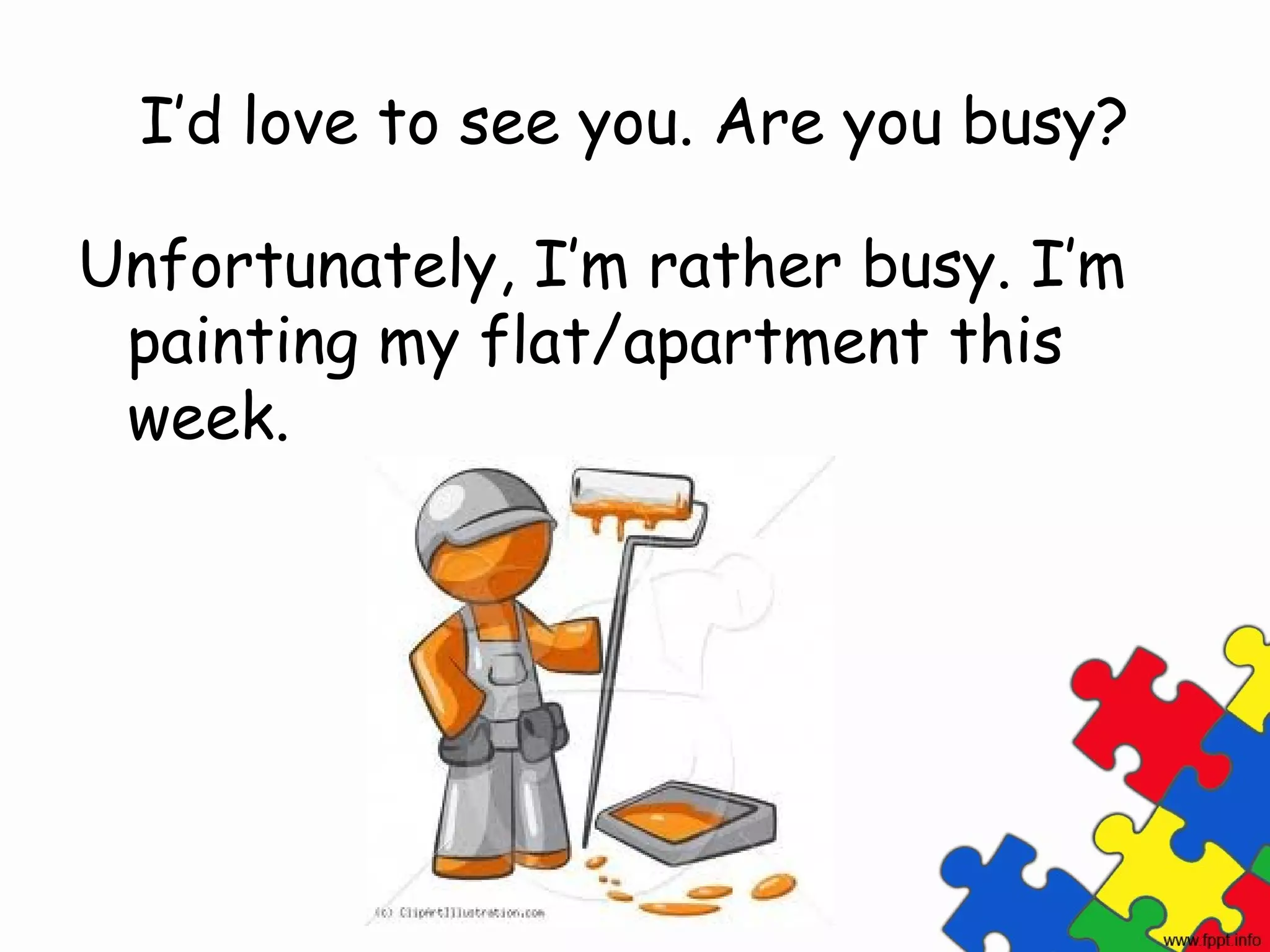 I’d love to see you. Are you busy?

Unfortunately, I’m rather busy. I’m
 painting my flat/apartment this
 week.
 