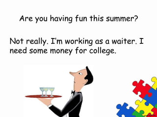 Are you having fun this summer?

Not really. I’m working as a waiter. I
need some money for college.
 