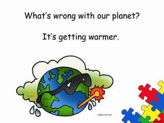 What’s wrong with our planet?

    It’s getting warmer.
 
