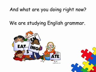 And what are you doing right now?

We are studying English grammar.
 