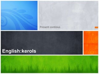 Present contious
English:kerols
 