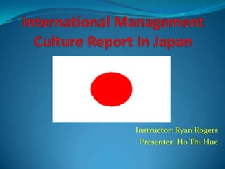 International ManagementCulture Report In Japan Instructor: Ryan Rogers Presenter: Ho Thi Hue 