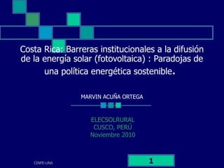 Costa Rica: Barreras institucionales a la difusión de la energía solar (fotovoltaica) : Paradojas de una política energética sostenible .    MARVIN ACUÑA ORTEGA   ELECSOLRURAL CUSCO, PERÚ Noviembre 2010 CINPE-UNA 